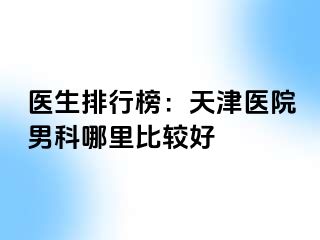 医生排行榜：天津医院男科哪里比较好