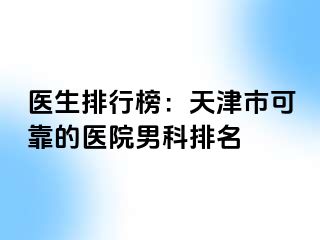 医生排行榜：天津市可靠的医院男科排名