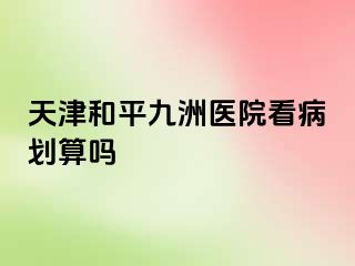 天津和平九洲医院看病划算吗