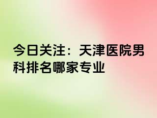 今日关注：天津医院男科排名哪家专业