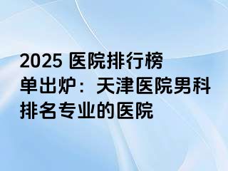 2025 医院排行榜单出炉：天津医院男科排名专业的医院