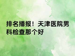 排名播报！天津医院男科检查那个好