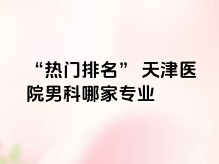“热门排名” 天津医院男科哪家专业