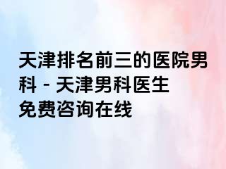 天津排名前三的医院男科 - 天津男科医生免费咨询在线