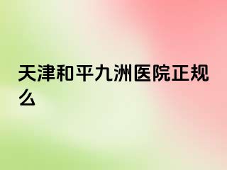 天津和平九洲医院正规么