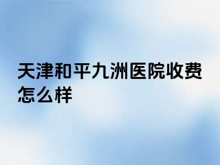 天津和平九洲医院收费怎么样