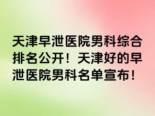 天津早泄医院男科综合排名公开！天津好的早泄医院男科名单宣布！