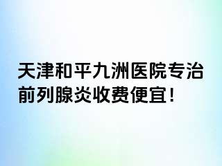 天津和平九洲医院专治前列腺炎收费便宜！
