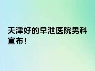 天津好的早泄医院男科宣布！