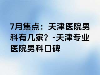 7月焦点：天津医院男科有几家？-天津专业医院男科口碑