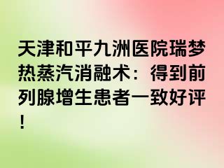 天津和平九洲医院瑞梦热蒸汽消融术：得到前列腺增生患者一致好评！