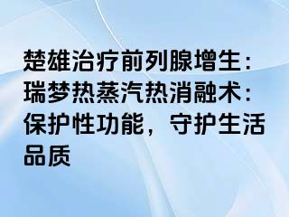 楚雄治疗前列腺增生：瑞梦热蒸汽热消融术：保护性功能，守护生活品质