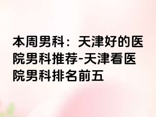 本周男科：天津好的医院男科推荐-天津看医院男科排名前五