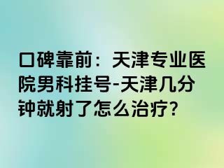 口碑靠前：天津专业医院男科挂号-天津几分钟就射了怎么治疗？