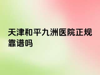 天津和平九洲医院正规靠谱吗