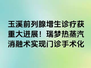 玉溪前列腺增生诊疗获重大进展！瑞梦热蒸汽消融术实现门诊手术化