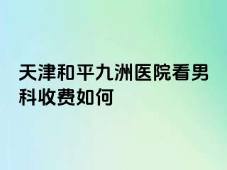 天津和平九洲医院看男科收费如何