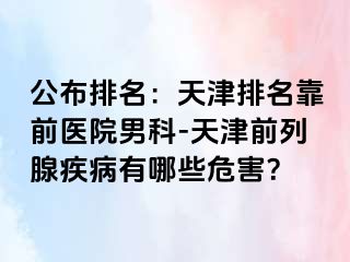 公布排名：天津排名靠前医院男科-天津前列腺疾病有哪些危害？