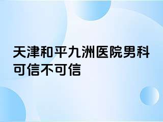天津和平九洲医院男科可信不可信