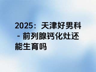 2025：天津好男科 - 前列腺钙化灶还能生育吗