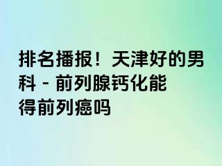 排名播报！天津好的男科 - 前列腺钙化能得前列癌吗