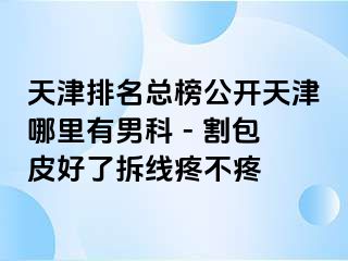 天津排名总榜公开天津哪里有男科 - 割包皮好了拆线疼不疼