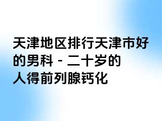 天津地区排行天津市好的男科 - 二十岁的人得前列腺钙化