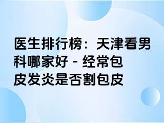 医生排行榜：天津看男科哪家好 - 经常包皮发炎是否割包皮