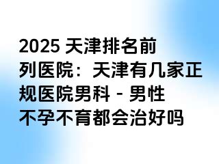 2025 天津排名前列医院：天津有几家正规医院男科 - 男性不孕不育都会治好吗