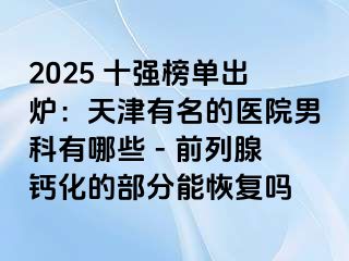 2025 十强榜单出炉：天津有名的医院男科有哪些 - 前列腺钙化的部分能恢复吗