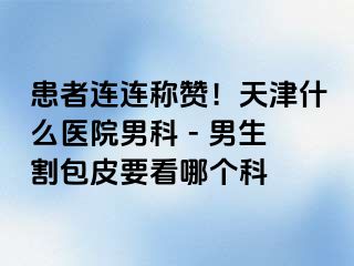 患者连连称赞！天津什么医院男科 - 男生割包皮要看哪个科