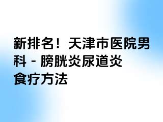 新排名！天津市医院男科 - 膀胱炎尿道炎食疗方法