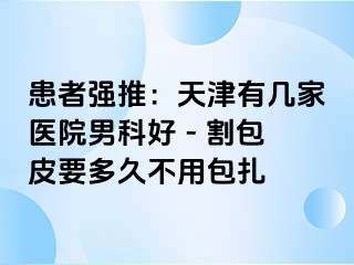 患者强推：天津有几家医院男科好 - 割包皮要多久不用包扎