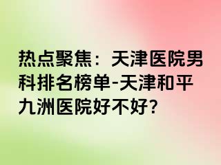 热点聚焦：天津医院男科排名榜单-天津和平九洲医院好不好？