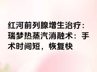 红河前列腺增生治疗：瑞梦热蒸汽消融术：手术时间短，恢复快