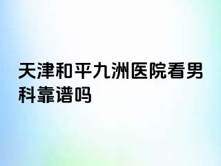 天津和平九洲医院看男科靠谱吗