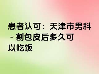 患者认可：天津市男科 - 割包皮后多久可以吃饭