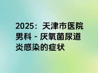 2025：天津市医院男科 - 厌氧菌尿道炎感染的症状