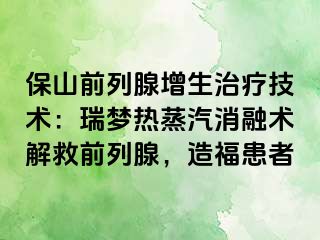 保山前列腺增生治疗技术：瑞梦热蒸汽消融术解救前列腺，造福患者