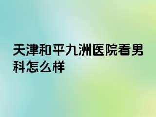 天津和平九洲医院看男科怎么样