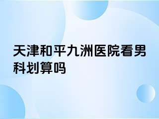 天津和平九洲医院看男科划算吗