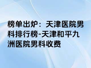 榜单出炉：天津医院男科排行榜-天津和平九洲医院男科收费