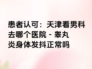 患者认可：天津看男科去哪个医院 - 睾丸炎身体发抖正常吗