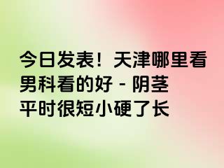 今日发表！天津哪里看男科看的好 - 阴茎平时很短小硬了长