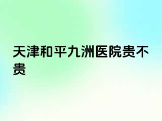 天津和平九洲医院贵不贵