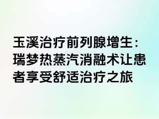 玉溪治疗前列腺增生：瑞梦热蒸汽消融术让患者享受舒适治疗之旅