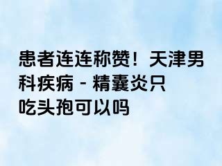 患者连连称赞！天津男科疾病 - 精囊炎只吃头孢可以吗