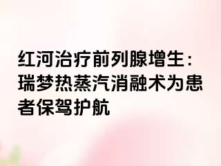 红河治疗前列腺增生：瑞梦热蒸汽消融术为患者保驾护航