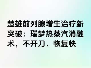 楚雄前列腺增生治疗新突破：瑞梦热蒸汽消融术，不开刀、恢复快
