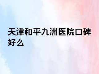 天津和平九洲医院口碑好么